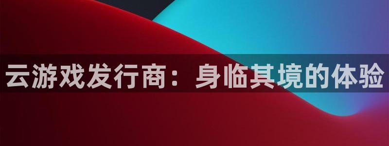 顺德蓝狮电商：云游戏发行商：身临其境的体验