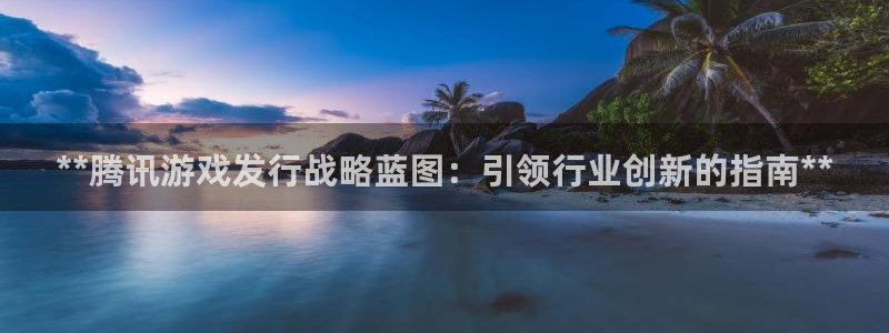 蓝狮子文化创意有限公司特邀玩家：**腾讯游戏发行战略蓝图：引领行业创新的指南**