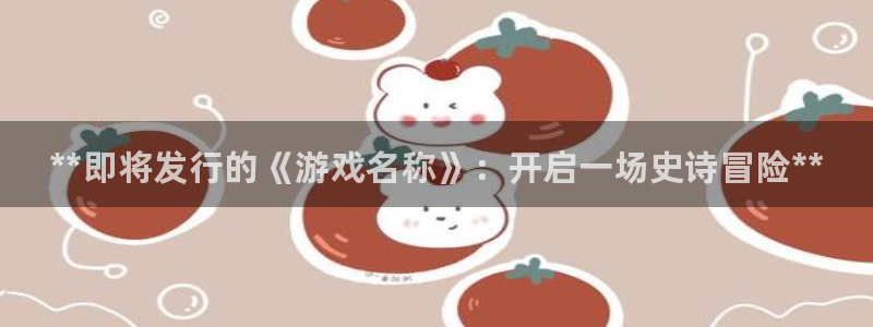 蓝狮在线注册平台怎么注册账号：**即将发行的《游戏名称》：开启一场史诗冒险**