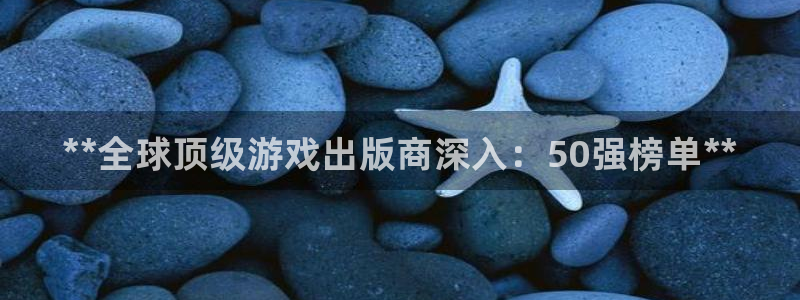 蓝狮好还是红狮好：**全球顶级游戏出版商深入：50强榜单**