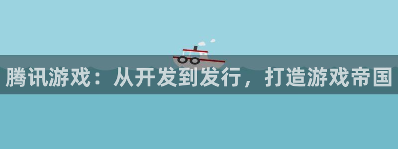 蓝狮在线：腾讯游戏：从开发到发行，打造游戏帝国