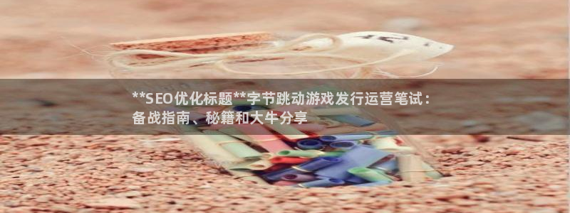 蓝狮子财经丛书：**SEO优化标题**字节跳动游戏发行运营笔试：
备战指南、秘籍和大牛分享