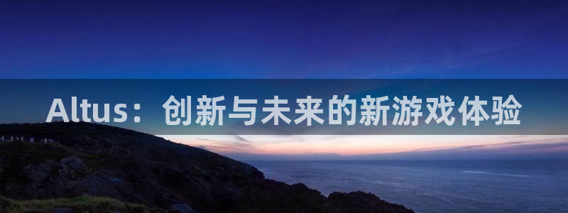 蓝狮在线注册登录：Altus：创新与未来的新游戏体验