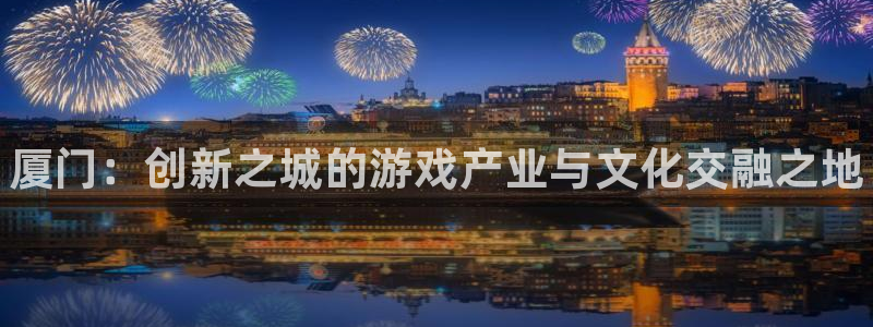 广东蓝狮电子商务有限公司：厦门：创新之城的游戏产业与文化交融之地