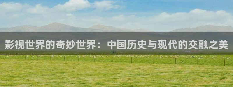 小小影视美女：影视世界的奇妙世界：中国历史与现代的交融之美