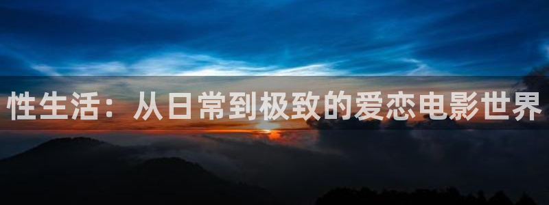 小小影视怎么了：性生活：从日常到极致的爱恋电影世界