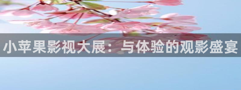 小小影视在线入口：小苹果影视大展：与体验的观影盛宴